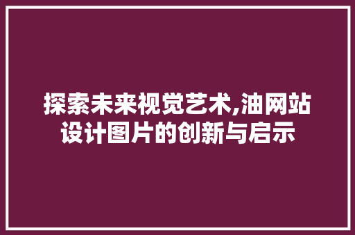 探索未来视觉艺术,油网站设计图片的创新与启示 探索未来视觉艺术,油网站设计图片的创新与启示 必应SEO
