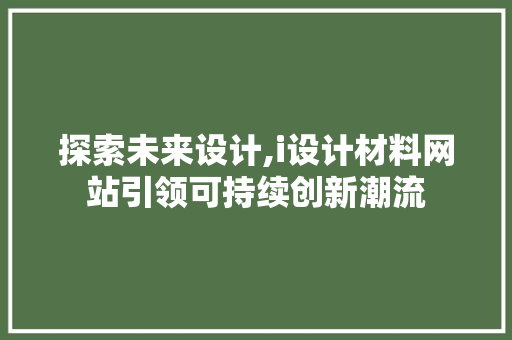探索未来设计,i设计材料网站引领可持续创新潮流 探索未来设计,i设计材料网站引领可持续创新潮流 搜狗SEO