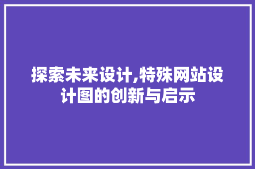 探索未来设计,特殊网站设计图的创新与启示 探索未来设计,特殊网站设计图的创新与启示 必应SEO