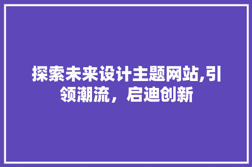 探索未来设计主题网站,引领潮流，启迪创新 探索未来设计主题网站,引领潮流，启迪创新 神马SEO