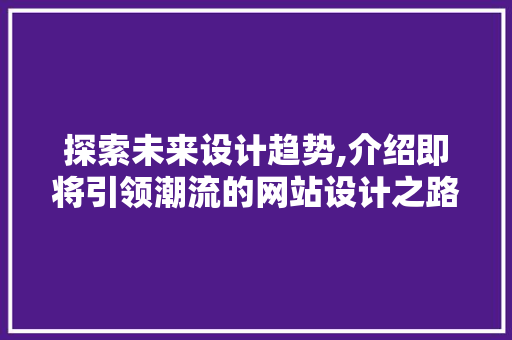 探索未来设计趋势,介绍即将引领潮流的网站设计之路 探索未来设计趋势,介绍即将引领潮流的网站设计之路 神马SEO