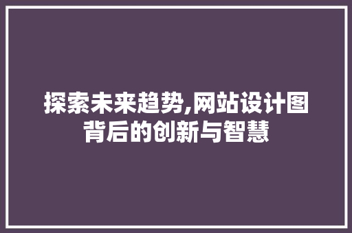 探索未来趋势,网站设计图背后的创新与智慧 探索未来趋势,网站设计图背后的创新与智慧 百度SEO