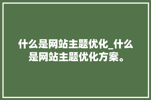什么是网站主题优化_什么是网站主题优化方案。 什么是网站主题优化_什么是网站主题优化方案。 SEO关键词