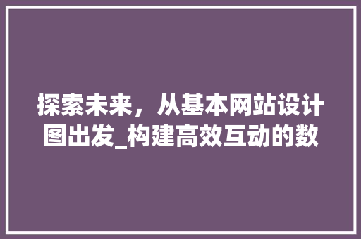 探索未来，从基本网站设计图出发_构建高效互动的数字空间 探索未来，从基本网站设计图出发_构建高效互动的数字空间 SEO关键词