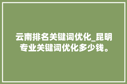云南排名关键词优化_昆明专业关键词优化多少钱。 云南排名关键词优化_昆明专业关键词优化多少钱。 SEO关键词