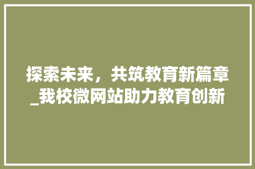 探索未来，共筑教育新篇章_我校微网站助力教育创新与发展 探索未来，共筑教育新篇章_我校微网站助力教育创新与发展 必应SEO