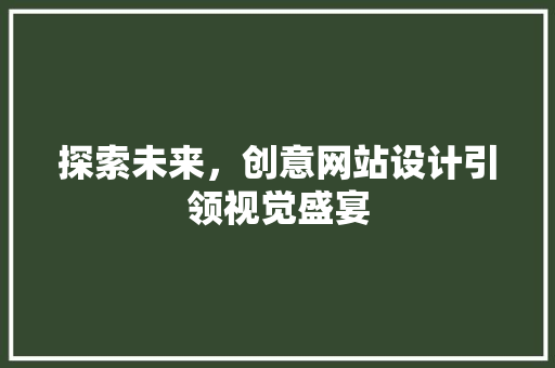 探索未来，创意网站设计引领视觉盛宴 探索未来，创意网站设计引领视觉盛宴 必应SEO
