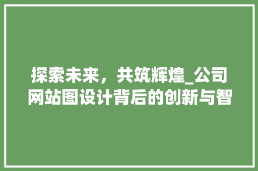 探索未来，共筑辉煌_公司网站图设计背后的创新与智慧 探索未来，共筑辉煌_公司网站图设计背后的创新与智慧 SEO关键词