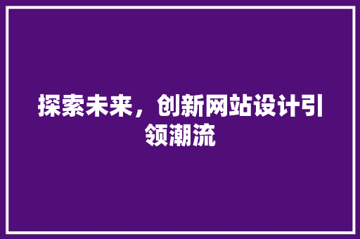 探索未来，创新网站设计引领潮流 探索未来，创新网站设计引领潮流 百度SEO