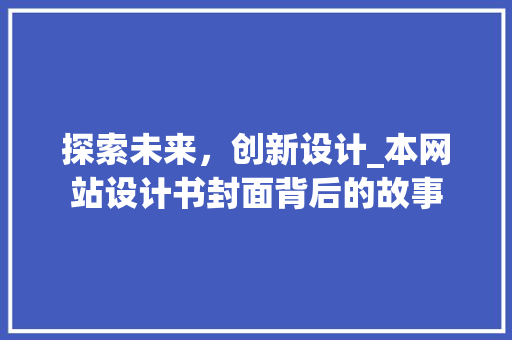 探索未来，创新设计_本网站设计书封面背后的故事 探索未来，创新设计_本网站设计书封面背后的故事 百度SEO