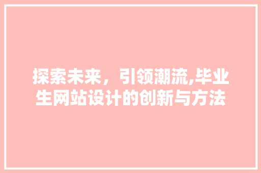 探索未来，引领潮流,毕业生网站设计的创新与方法 探索未来，引领潮流,毕业生网站设计的创新与方法 百度SEO