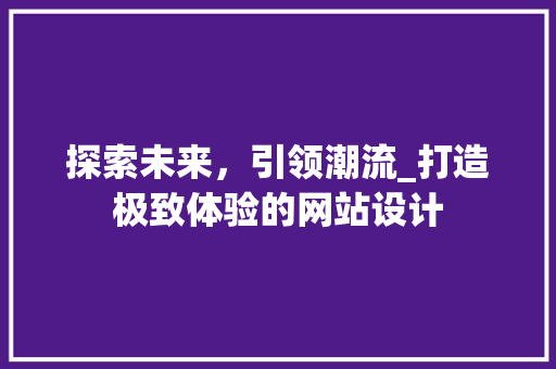 探索未来，引领潮流_打造极致体验的网站设计 探索未来，引领潮流_打造极致体验的网站设计 SEO关键词
