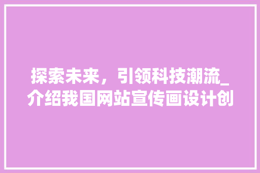 探索未来，引领科技潮流_介绍我国网站宣传画设计创新之路 探索未来，引领科技潮流_介绍我国网站宣传画设计创新之路 必应SEO