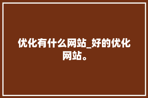 优化有什么网站_好的优化网站。 优化有什么网站_好的优化网站。 网站建设公司