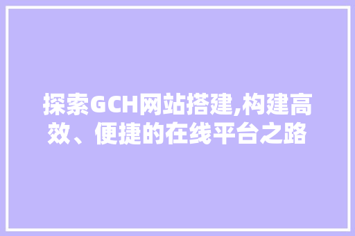 探索GCH网站搭建,构建高效、便捷的在线平台之路 探索GCH网站搭建,构建高效、便捷的在线平台之路 必应SEO
