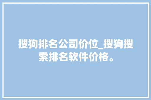 搜狗排名公司价位_搜狗搜索排名软件价格。 搜狗排名公司价位_搜狗搜索排名软件价格。 网站建设公司