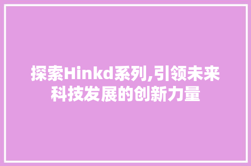 探索Hinkd系列,引领未来科技发展的创新力量 探索Hinkd系列,引领未来科技发展的创新力量 神马SEO