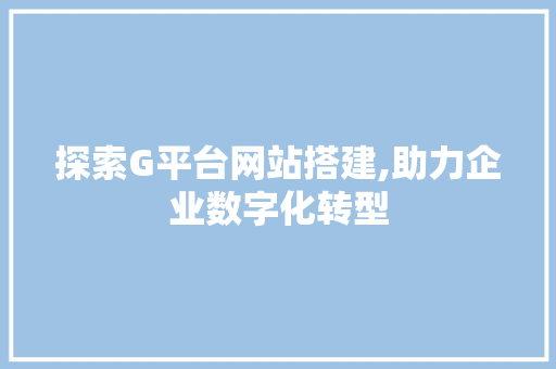 探索G平台网站搭建,助力企业数字化转型 探索G平台网站搭建,助力企业数字化转型 神马SEO