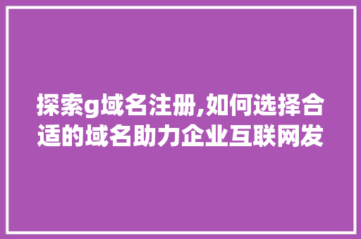 探索g域名注册,如何选择合适的域名助力企业互联网发展 探索g域名注册,如何选择合适的域名助力企业互联网发展 网站建设公司