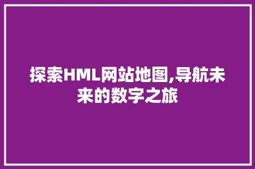 探索HML网站地图,导航未来的数字之旅 探索HML网站地图,导航未来的数字之旅 必应SEO