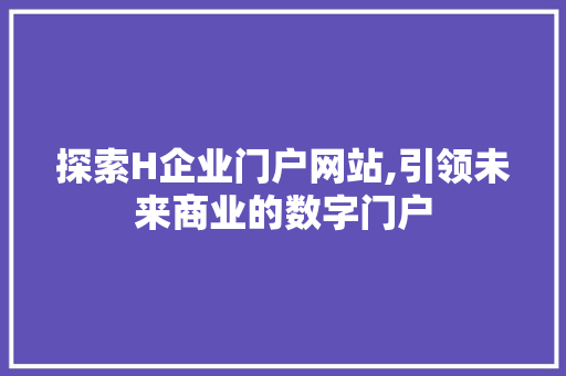 探索H企业门户网站,引领未来商业的数字门户 探索H企业门户网站,引领未来商业的数字门户 SEO关键词