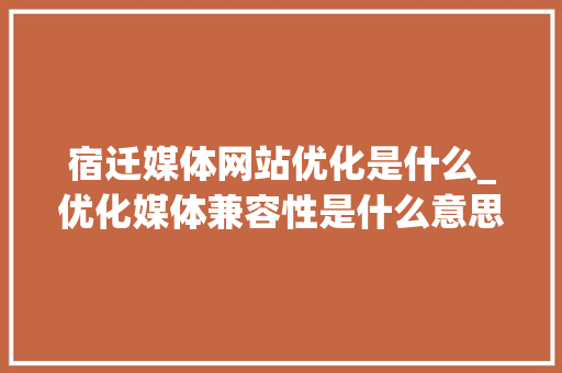 宿迁媒体网站优化是什么_优化媒体兼容性是什么意思。 宿迁媒体网站优化是什么_优化媒体兼容性是什么意思。 SEO关键词