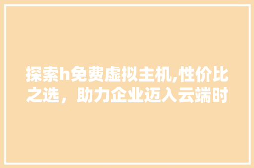 探索h免费虚拟主机,性价比之选，助力企业迈入云端时代 探索h免费虚拟主机,性价比之选，助力企业迈入云端时代 SEO关键词