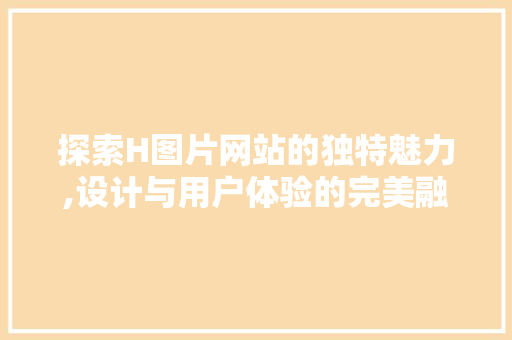 探索H图片网站的独特魅力,设计与用户体验的完美融合 探索H图片网站的独特魅力,设计与用户体验的完美融合 网站建设公司