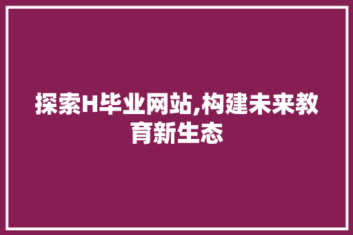 探索H毕业网站,构建未来教育新生态 探索H毕业网站,构建未来教育新生态 搜狗SEO