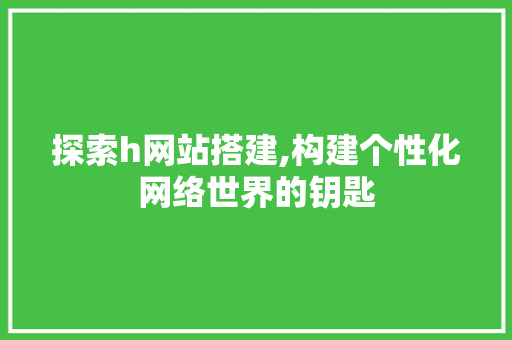 探索h网站搭建,构建个性化网络世界的钥匙 探索h网站搭建,构建个性化网络世界的钥匙 神马SEO