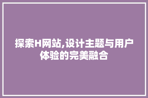 探索H网站,设计主题与用户体验的完美融合 探索H网站,设计主题与用户体验的完美融合 必应SEO