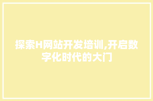 探索H网站开发培训,开启数字化时代的大门 探索H网站开发培训,开启数字化时代的大门 百度SEO