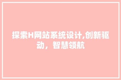探索H网站系统设计,创新驱动，智慧领航 探索H网站系统设计,创新驱动，智慧领航 SEO关键词