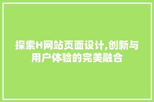 探索H网站页面设计,创新与用户体验的完美融合 探索H网站页面设计,创新与用户体验的完美融合 SEO关键词