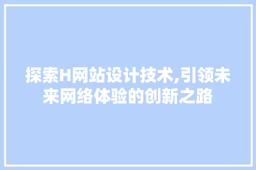 探索H网站设计技术,引领未来网络体验的创新之路 探索H网站设计技术,引领未来网络体验的创新之路 百度SEO