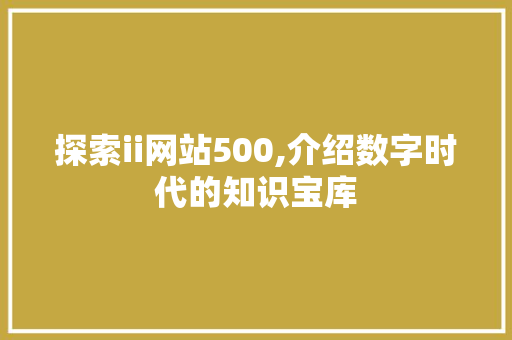 探索ii网站500,介绍数字时代的知识宝库 探索ii网站500,介绍数字时代的知识宝库 SEO关键词