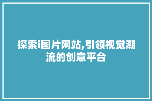 探索i图片网站,引领视觉潮流的创意平台 探索i图片网站,引领视觉潮流的创意平台 必应SEO