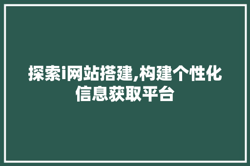 探索i网站搭建,构建个性化信息获取平台 探索i网站搭建,构建个性化信息获取平台 网站建设公司