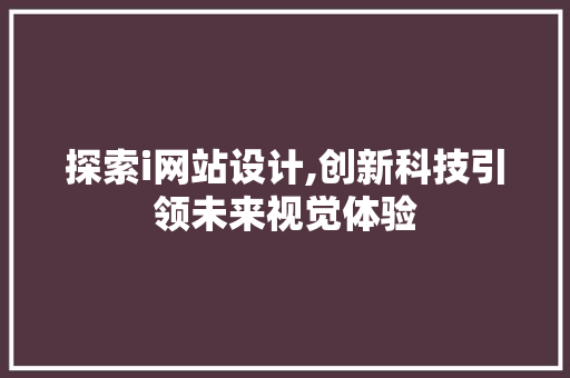 探索i网站设计,创新科技引领未来视觉体验 探索i网站设计,创新科技引领未来视觉体验 网站建设公司