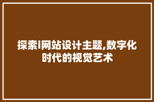 探索i网站设计主题,数字化时代的视觉艺术 探索i网站设计主题,数字化时代的视觉艺术 必应SEO