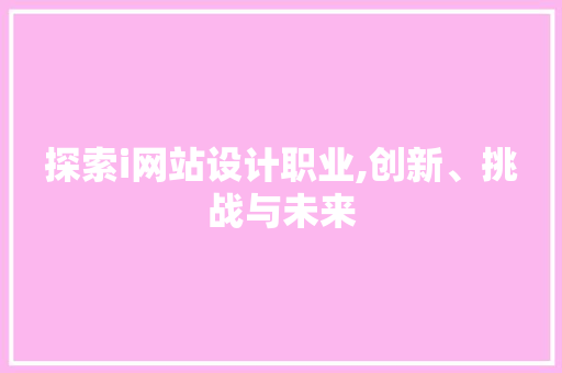 探索i网站设计职业,创新、挑战与未来 探索i网站设计职业,创新、挑战与未来 SEO关键词