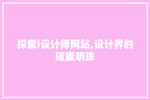 探索i设计师网站,设计界的璀璨明珠 探索i设计师网站,设计界的璀璨明珠 SEO关键词