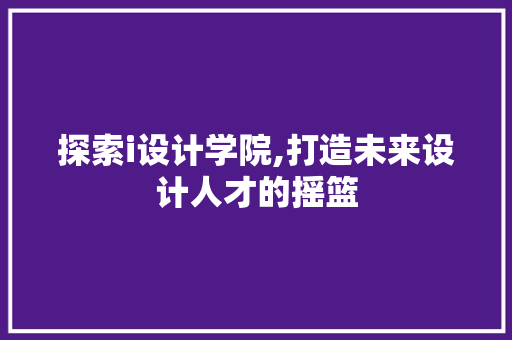 探索i设计学院,打造未来设计人才的摇篮 探索i设计学院,打造未来设计人才的摇篮 SEO关键词