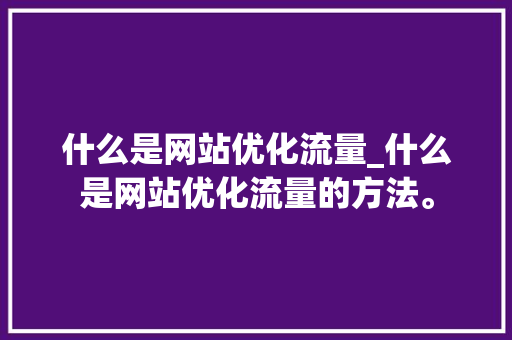 什么是网站优化流量_什么是网站优化流量的方法。