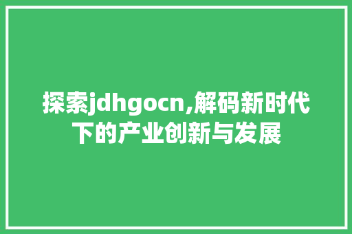 探索jdhgocn,解码新时代下的产业创新与发展 探索jdhgocn,解码新时代下的产业创新与发展 神马SEO