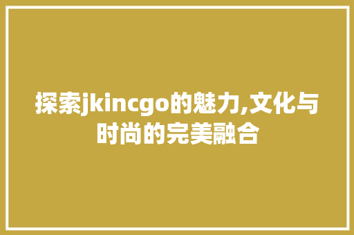 探索jkincgo的魅力,文化与时尚的完美融合 探索jkincgo的魅力,文化与时尚的完美融合 百度SEO