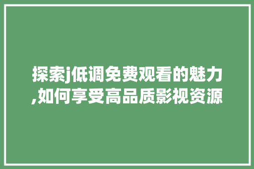 探索j低调免费观看的魅力,如何享受高品质影视资源 探索j低调免费观看的魅力,如何享受高品质影视资源 搜狗SEO
