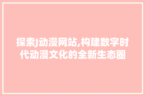 探索J动漫网站,构建数字时代动漫文化的全新生态圈 探索J动漫网站,构建数字时代动漫文化的全新生态圈 网站建设公司
