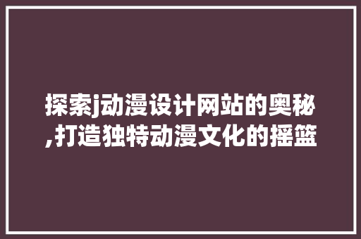 探索j动漫设计网站的奥秘,打造独特动漫文化的摇篮 探索j动漫设计网站的奥秘,打造独特动漫文化的摇篮 神马SEO