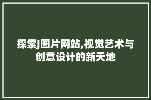 探索J图片网站,视觉艺术与创意设计的新天地 探索J图片网站,视觉艺术与创意设计的新天地 必应SEO
